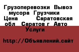 Грузоперевозки. Вывоз мусора. Грузчики.  › Цена ­ 400 - Саратовская обл., Саратов г. Авто » Услуги   